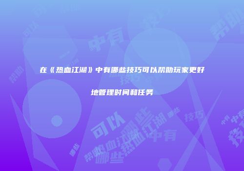 在《热血江湖》中有哪些技巧可以帮助玩家更好地管理时间和任务