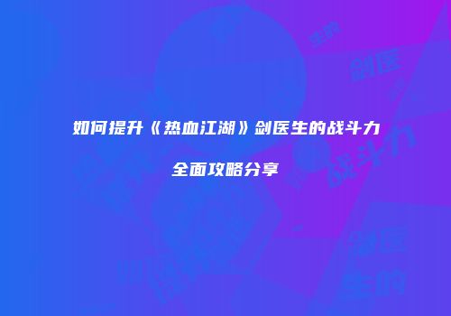 如何提升《热血江湖》剑医生的战斗力全面攻略分享