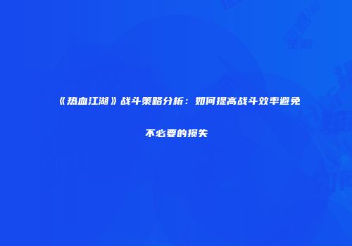 《热血江湖》战斗策略分析:如何提高战斗效率避免不必要的损失