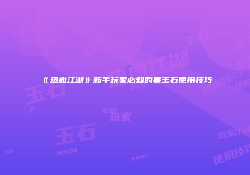 《热血江湖》新手玩家必知的寒玉石使用技巧