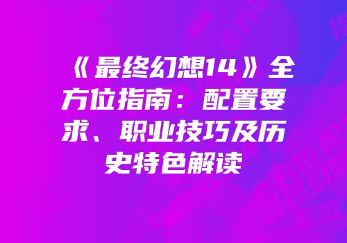 《最终幻想14》全方位指南：配置要求、职业技巧及历史特色解读