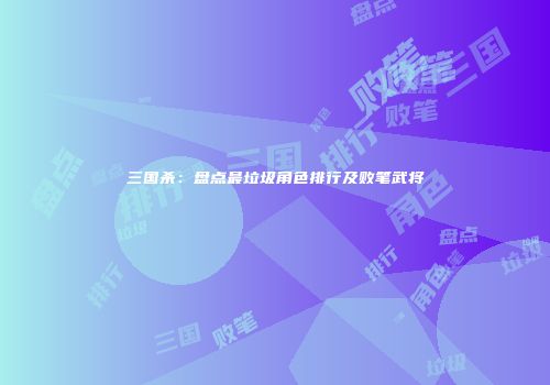 三国杀：盘点最垃圾角色排行及败笔武将