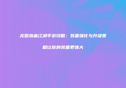 龙图热血江湖手游攻略:装备强化与升级策略让你的装备更强大