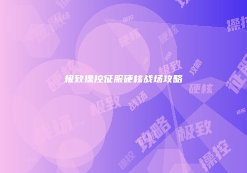 极致操控征服硬核战场攻略