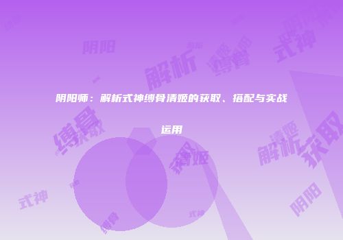 阴阳师：解析式神缚骨清姬的获取、搭配与实战运用