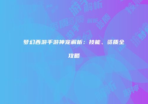 梦幻西游手游神宠解析：技能、资质全攻略