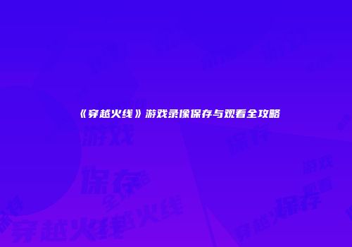 《穿越火线》游戏录像保存与观看全攻略