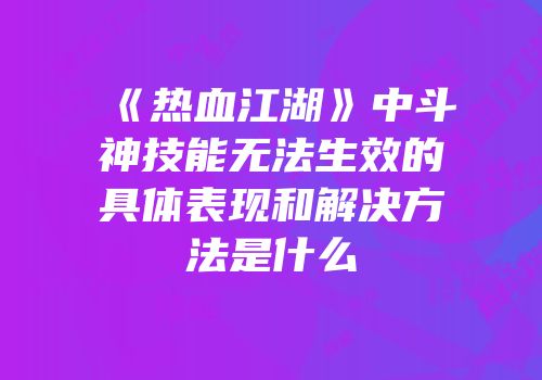 《热血江湖》中斗神技能无法生效的具体表现和解决方法是什么