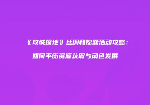 《攻城掠地》丝绸和锦囊活动攻略：如何平衡资源获取与角色发展