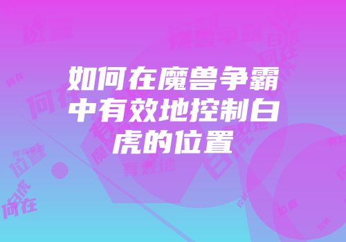 如何在魔兽争霸中有效地控制白虎的位置