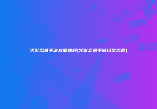 火影忍者手游攻略视频(火影忍者手游日常流程)