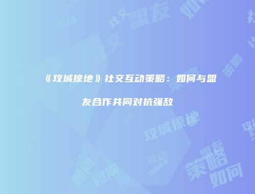 《攻城掠地》社交互动策略:如何与盟友合作共同对抗强敌