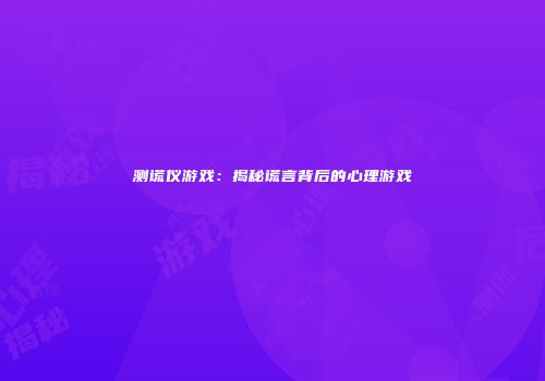 测谎仪游戏：揭秘谎言背后的心理游戏