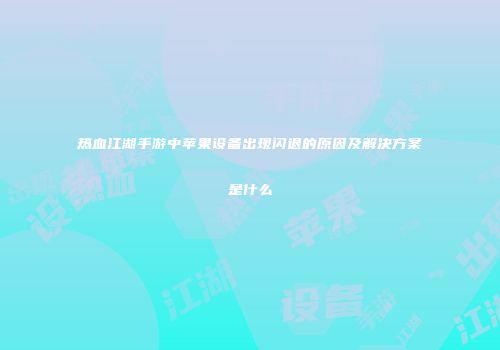 热血江湖手游中苹果设备出现闪退的原因及解决方案是什么