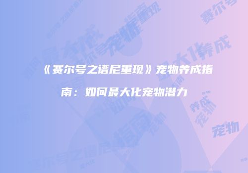 《赛尔号之谱尼重现》宠物养成指南:如何最大化宠物潜力