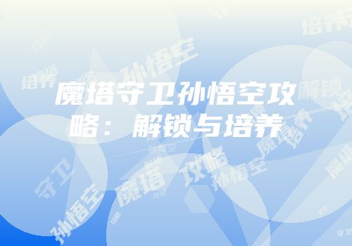 魔塔守卫孙悟空攻略：解锁与培养