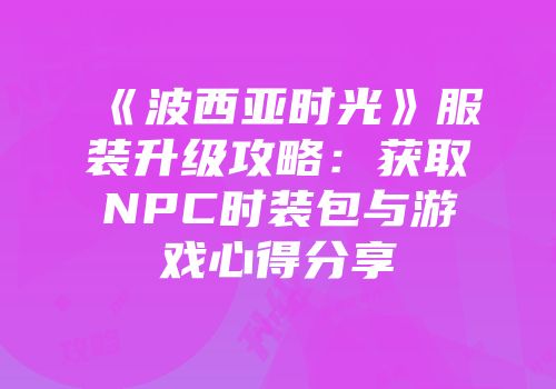 《波西亚时光》服装升级攻略：获取NPC时装包与游戏心得分享