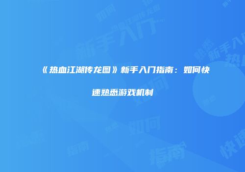 《热血江湖传龙图》新手入门指南：如何快速熟悉游戏机制
