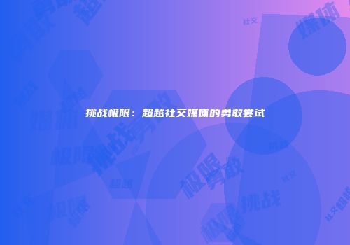 挑战极限：超越社交媒体的勇敢尝试