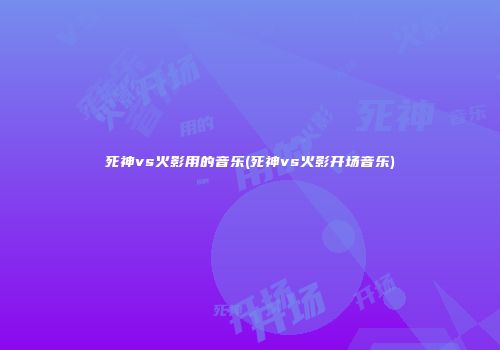 死神vs火影用的音乐(死神vs火影开场音乐)