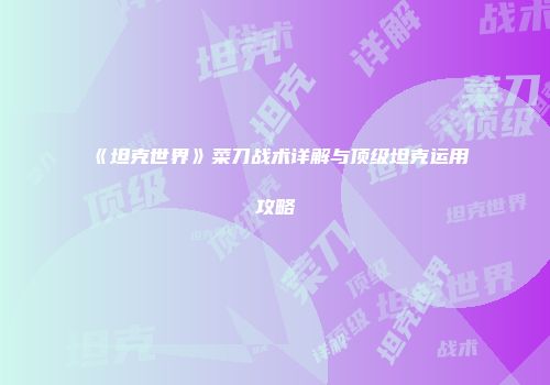 《坦克世界》菜刀战术详解与顶级坦克运用攻略