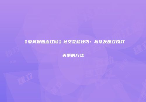 《爱笑岩热血江湖》社交互动技巧：与队友建立良好关系的方法