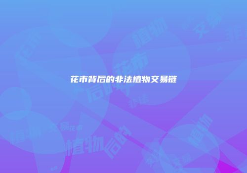 花市背后的非法植物交易链