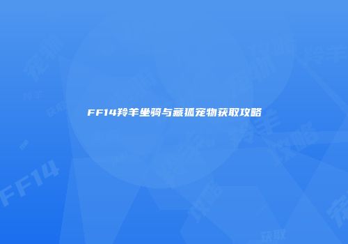 FF14羚羊坐骑与藏狐宠物获取攻略