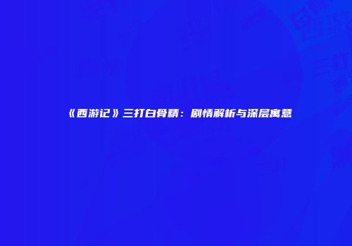 《西游记》三打白骨精：剧情解析与深层寓意