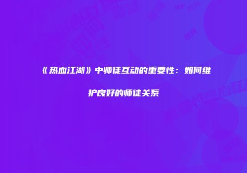 《热血江湖》中师徒互动的重要性：如何维护良好的师徒关系