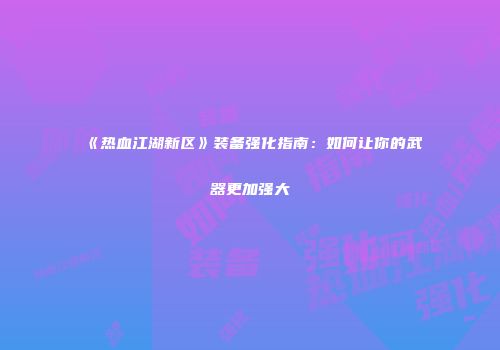 《热血江湖新区》装备强化指南:如何让你的武器更加强大