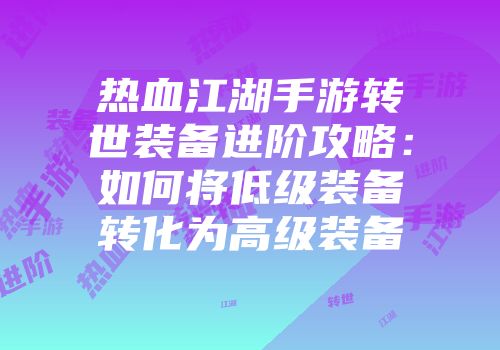 热血江湖手游转世装备进阶攻略：如何将低级装备转化为高级装备