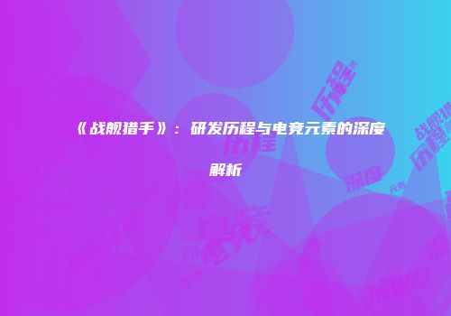 《战舰猎手》：研发历程与电竞元素的深度解析