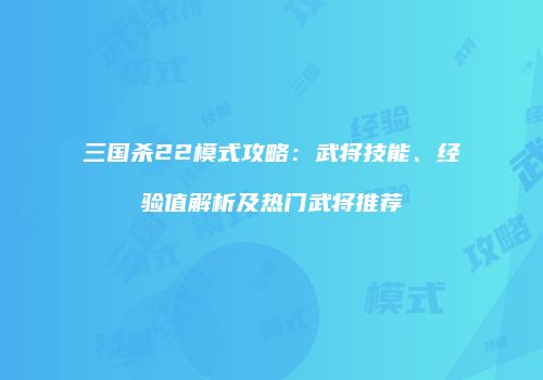 三国杀22模式攻略：武将技能、经验值解析及热门武将推荐