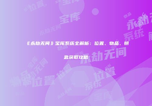 《永劫无间》宝库系统全解析：位置、物品、钥匙获取攻略