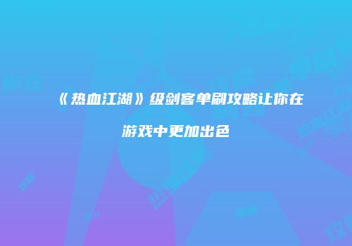 《热血江湖》级剑客单刷攻略让你在游戏中更加出色