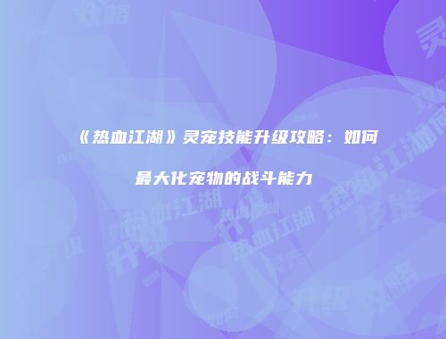 《热血江湖》灵宠技能升级攻略：如何最大化宠物的战斗能力