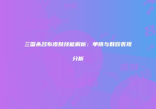 三国杀吕布皮肤技能解析：单挑与群殴表现分析