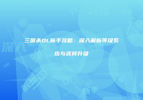 三国杀OL新手攻略：深入解析等级系统与武将升级