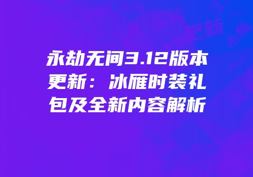 永劫无间3.12版本更新：冰雁时装礼包及全新内容解析