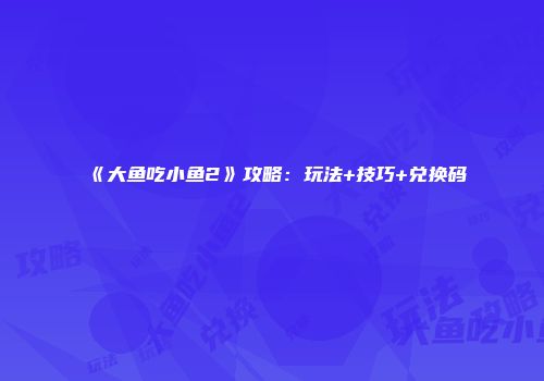 《大鱼吃小鱼2》攻略：玩法+技巧+兑换码