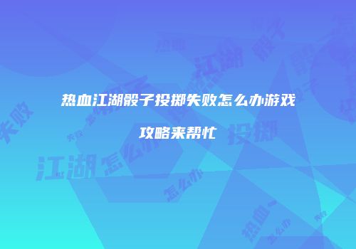 热血江湖骰子投掷失败怎么办游戏攻略来帮忙
