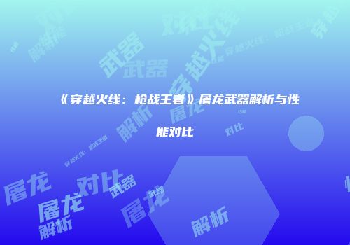 《穿越火线：枪战王者》屠龙武器解析与性能对比