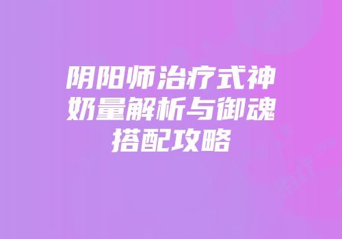 阴阳师治疗式神奶量解析与御魂搭配攻略
