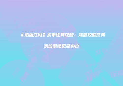 《热血江湖》发布任务攻略：深度挖掘任务系统解锁更多内容