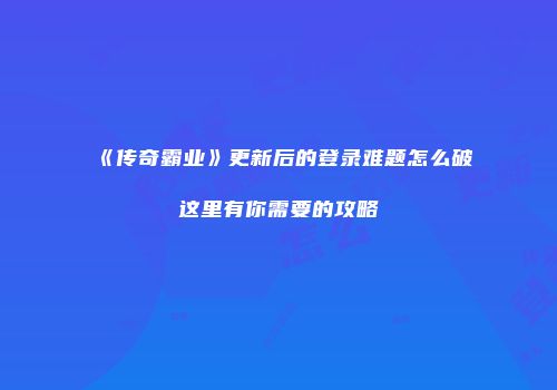 《传奇霸业》更新后的登录难题怎么破这里有你需要的攻略