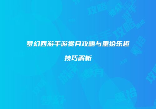梦幻西游手游赏月攻略与重拾乐趣技巧解析
