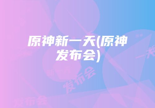 原神新一天(原神发布会)