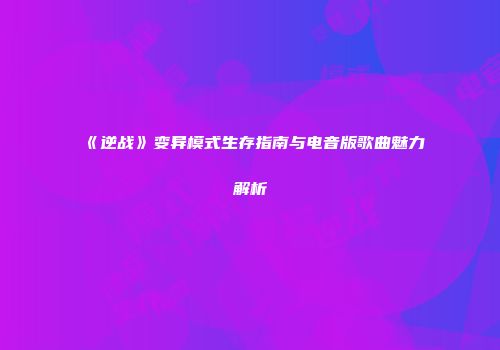 《逆战》变异模式生存指南与电音版歌曲魅力解析