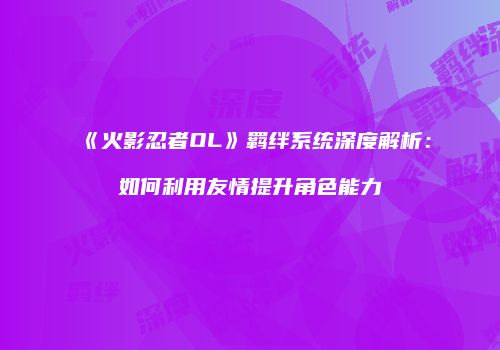 《火影忍者OL》羁绊系统深度解析:如何利用友情提升角色能力